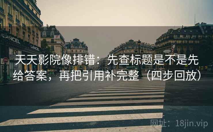 天天影院像排错:先查标题是不是先给答案,再把引用补完整(四步回放) 天天影院像排错:先查标题是不是先给答案,再把引用补完整(四步回放)