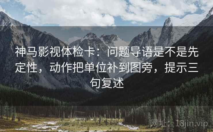 神马影视体检卡:问题导语是不是先定性,动作把单位补到图旁,提示三句复述 神马影视体检卡:问题导语是不是先定性,动作把单位补到图旁,提示三句复述
