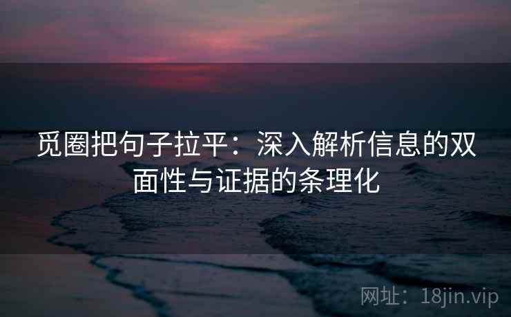 觅圈把句子拉平:深入解析信息的双面性与证据的条理化 觅圈把句子拉平:深入解析信息的双面性与证据的条理化