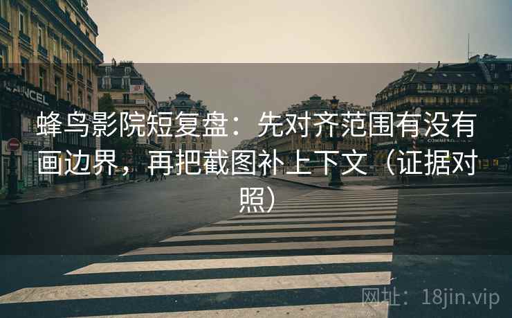 蜂鸟影院短复盘:先对齐范围有没有画边界,再把截图补上下文(证据对照) 蜂鸟影院短复盘:先对齐范围有没有画边界,再把截图补上下文(证据对照)