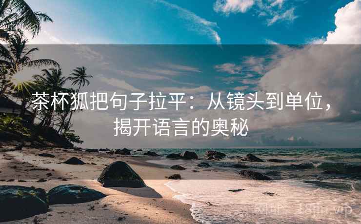 茶杯狐把句子拉平:从镜头到单位,揭开语言的奥秘 茶杯狐把句子拉平:从镜头到单位,揭开语言的奥秘