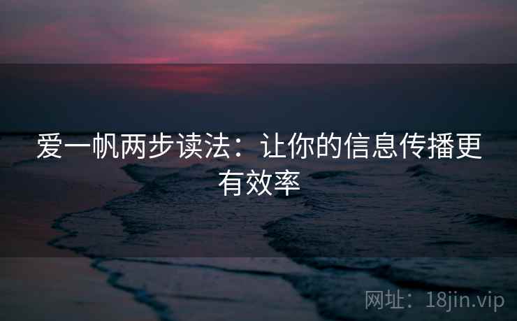 爱一帆两步读法:让你的信息传播更有效率 爱一帆两步读法:让你的信息传播更有效率