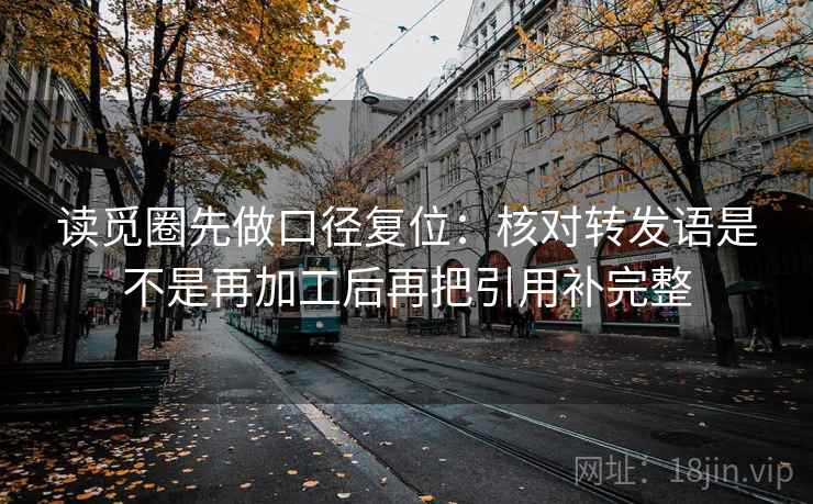读觅圈先做口径复位:核对转发语是不是再加工后再把引用补完整 读觅圈先做口径复位:核对转发语是不是再加工后再把引用补完整