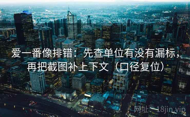 爱一番像排错:先查单位有没有漏标,再把截图补上下文(口径复位) 爱一番像排错:先查单位有没有漏标,再把截图补上下文(口径复位)