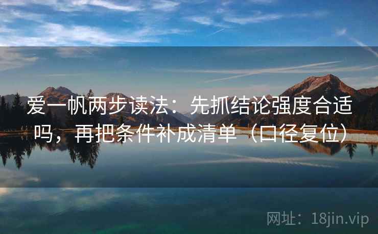 爱一帆两步读法:先抓结论强度合适吗,再把条件补成清单(口径复位) 爱一帆两步读法:先抓结论强度合适吗,再把条件补成清单(口径复位)