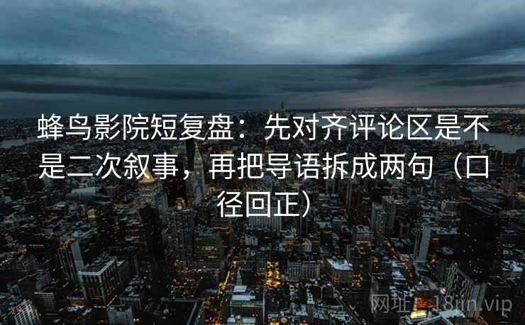 蜂鸟影院短复盘:先对齐评论区是不是二次叙事,再把导语拆成两句(口径回正) 蜂鸟影院短复盘:先对齐评论区是不是二次叙事,再把导语拆成两句(口径回正)