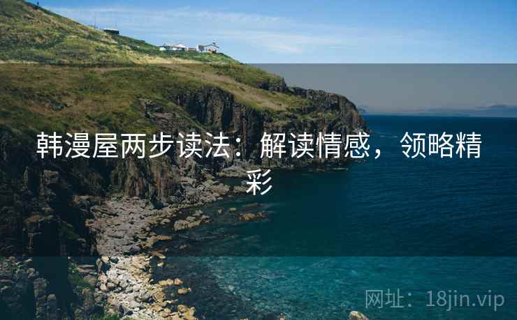 韩漫屋两步读法:解读情感,领略精彩 韩漫屋两步读法:解读情感,领略精彩