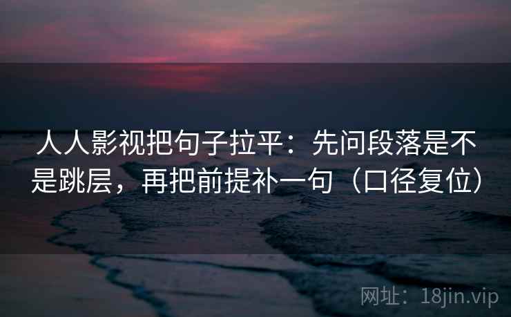 人人影视把句子拉平:先问段落是不是跳层,再把前提补一句(口径复位) 人人影视把句子拉平:先问段落是不是跳层,再把前提补一句(口径复位)