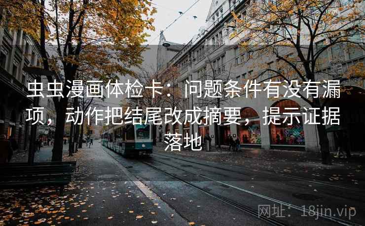 虫虫漫画体检卡:问题条件有没有漏项,动作把结尾改成摘要,提示证据落地 虫虫漫画体检卡:问题条件有没有漏项,动作把结尾改成摘要,提示证据落地