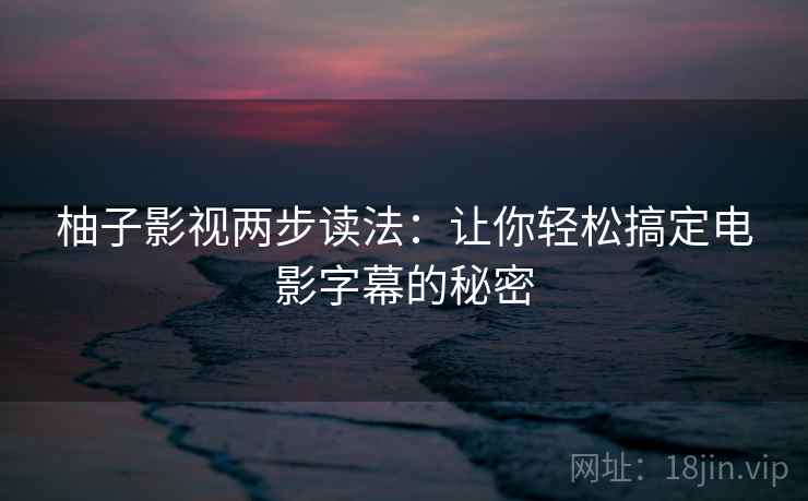 柚子影视两步读法：让你轻松搞定电影字幕的秘密