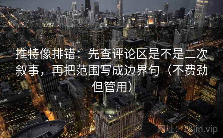 推特像排错:先查评论区是不是二次叙事,再把范围写成边界句(不费劲但管用) 推特像排错:先查评论区是不是二次叙事,再把范围写成边界句(不费劲但管用)