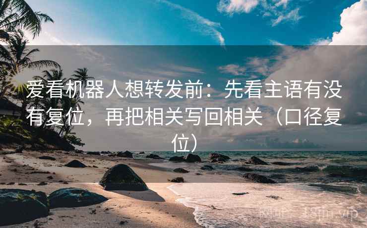 爱看机器人想转发前:先看主语有没有复位,再把相关写回相关(口径复位) 爱看机器人想转发前:先看主语有没有复位,再把相关写回相关(口径复位)