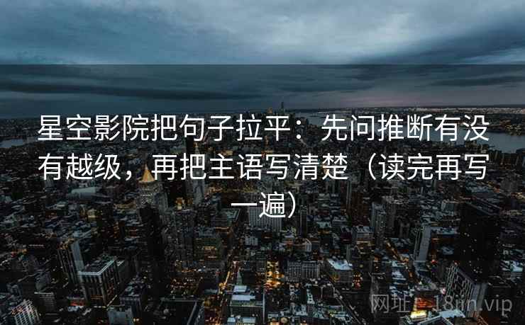 星空影院把句子拉平:先问推断有没有越级,再把主语写清楚(读完再写一遍) 星空影院把句子拉平:先问推断有没有越级,再把主语写清楚(读完再写一遍)