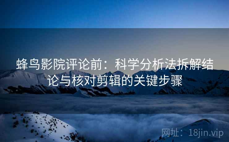 蜂鸟影院评论前:科学分析法拆解结论与核对剪辑的关键步骤 蜂鸟影院评论前:科学分析法拆解结论与核对剪辑的关键步骤