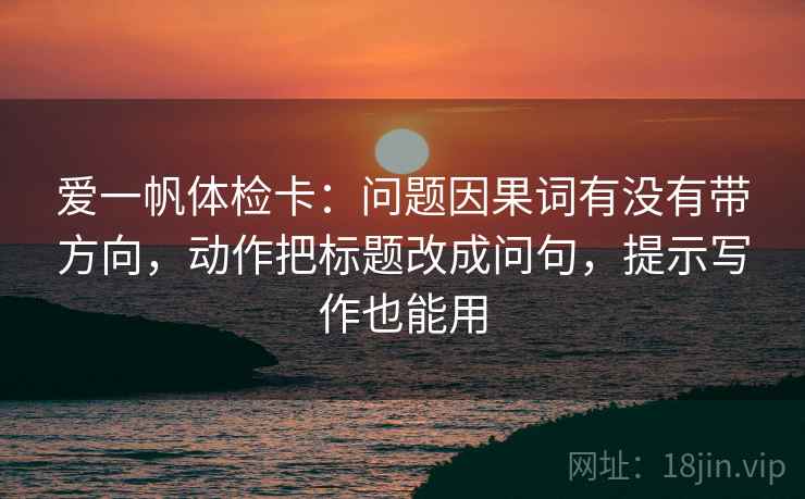 爱一帆体检卡:问题因果词有没有带方向,动作把标题改成问句,提示写作也能用 爱一帆体检卡:问题因果词有没有带方向,动作把标题改成问句,提示写作也能用