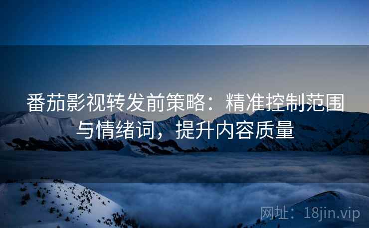 番茄影视转发前策略:精准控制范围与情绪词,提升内容质量 番茄影视转发前策略:精准控制范围与情绪词,提升内容质量