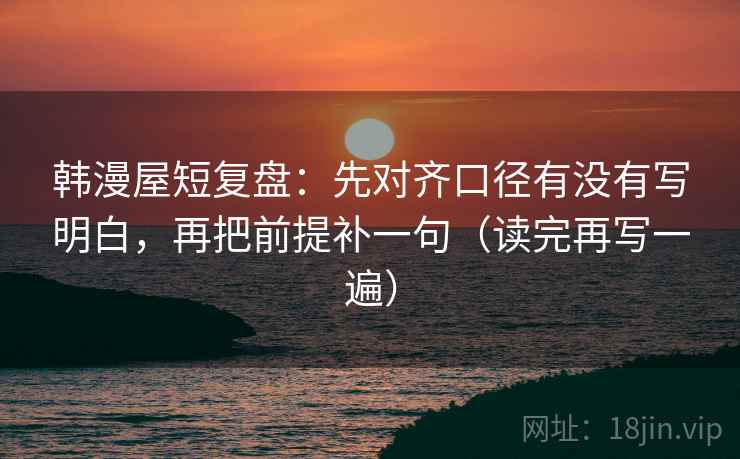 韩漫屋短复盘:先对齐口径有没有写明白,再把前提补一句(读完再写一遍) 韩漫屋短复盘:先对齐口径有没有写明白,再把前提补一句(读完再写一遍)