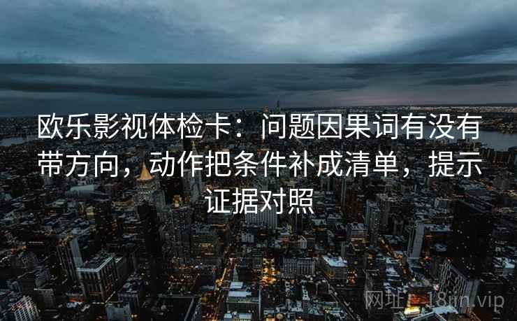 欧乐影视体检卡:问题因果词有没有带方向,动作把条件补成清单,提示证据对照 欧乐影视体检卡:问题因果词有没有带方向,动作把条件补成清单,提示证据对照