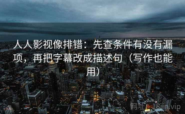 人人影视像排错：先查条件有没有漏项，再把字幕改成描述句（写作也能用）
