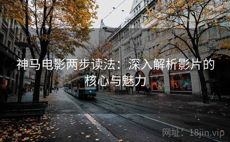 神马电影两步读法:深入解析影片的核心与魅力 神马电影两步读法:深入解析影片的核心与魅力