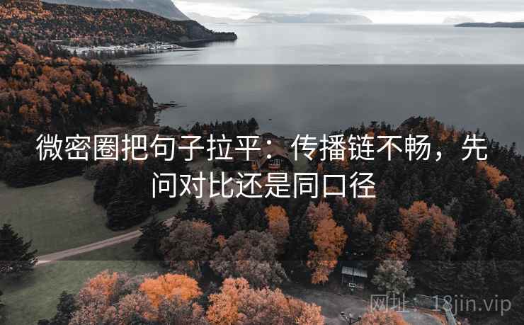 微密圈把句子拉平:传播链不畅,先问对比还是同口径 微密圈把句子拉平:传播链不畅,先问对比还是同口径